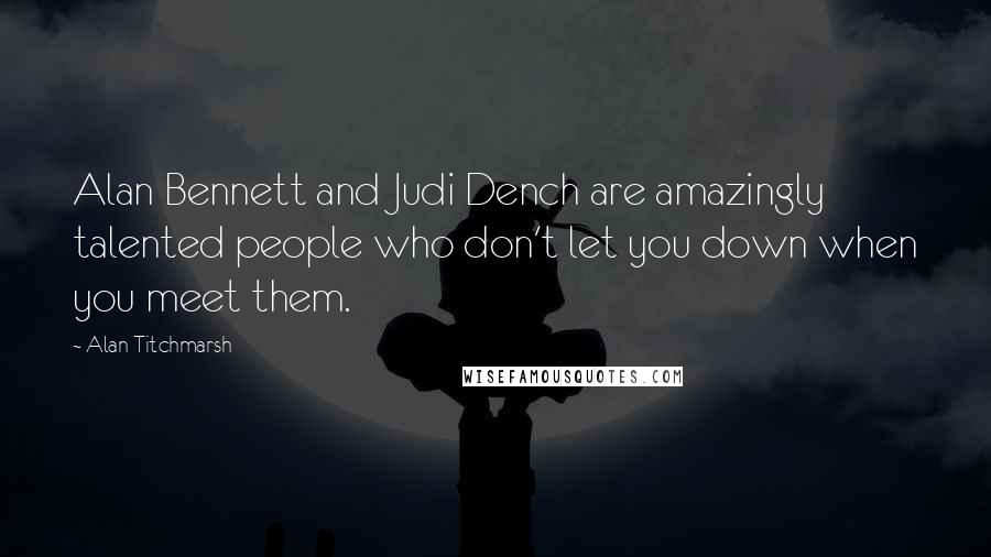 Alan Titchmarsh Quotes: Alan Bennett and Judi Dench are amazingly talented people who don't let you down when you meet them.