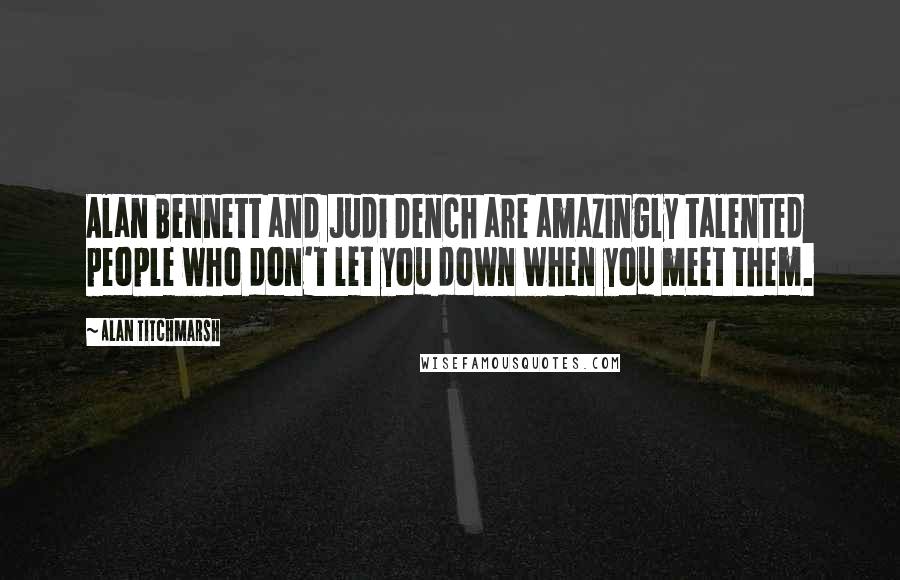 Alan Titchmarsh Quotes: Alan Bennett and Judi Dench are amazingly talented people who don't let you down when you meet them.