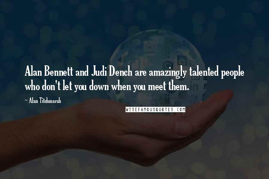 Alan Titchmarsh Quotes: Alan Bennett and Judi Dench are amazingly talented people who don't let you down when you meet them.