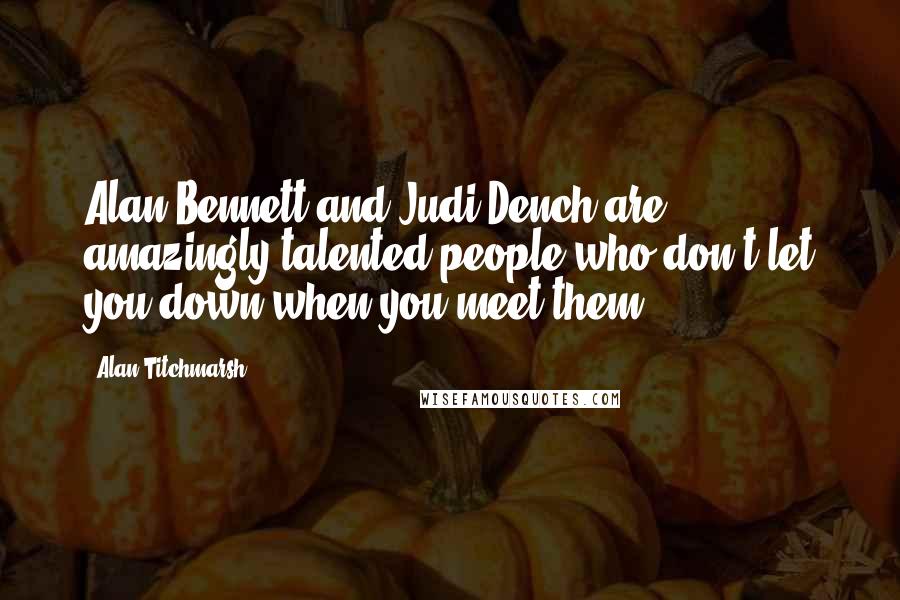 Alan Titchmarsh Quotes: Alan Bennett and Judi Dench are amazingly talented people who don't let you down when you meet them.