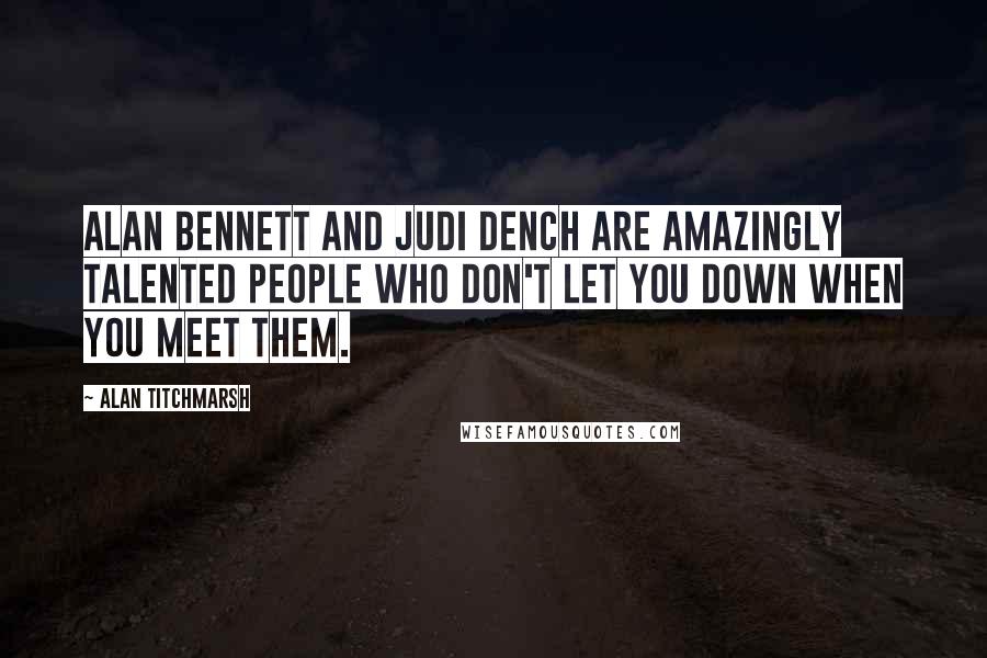 Alan Titchmarsh Quotes: Alan Bennett and Judi Dench are amazingly talented people who don't let you down when you meet them.