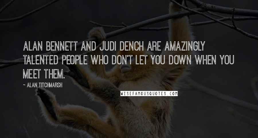 Alan Titchmarsh Quotes: Alan Bennett and Judi Dench are amazingly talented people who don't let you down when you meet them.