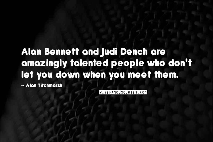 Alan Titchmarsh Quotes: Alan Bennett and Judi Dench are amazingly talented people who don't let you down when you meet them.