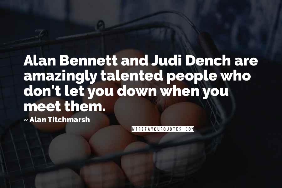 Alan Titchmarsh Quotes: Alan Bennett and Judi Dench are amazingly talented people who don't let you down when you meet them.