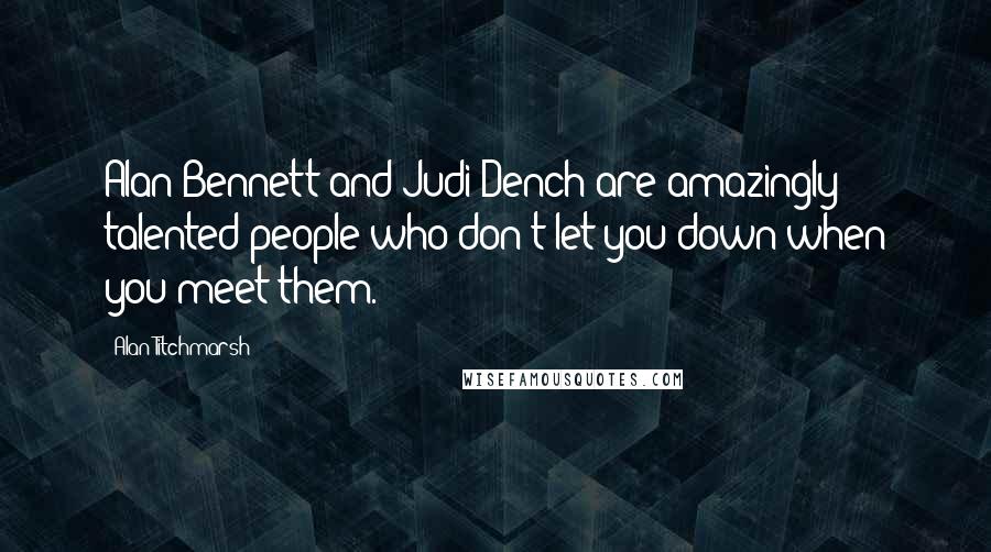 Alan Titchmarsh Quotes: Alan Bennett and Judi Dench are amazingly talented people who don't let you down when you meet them.