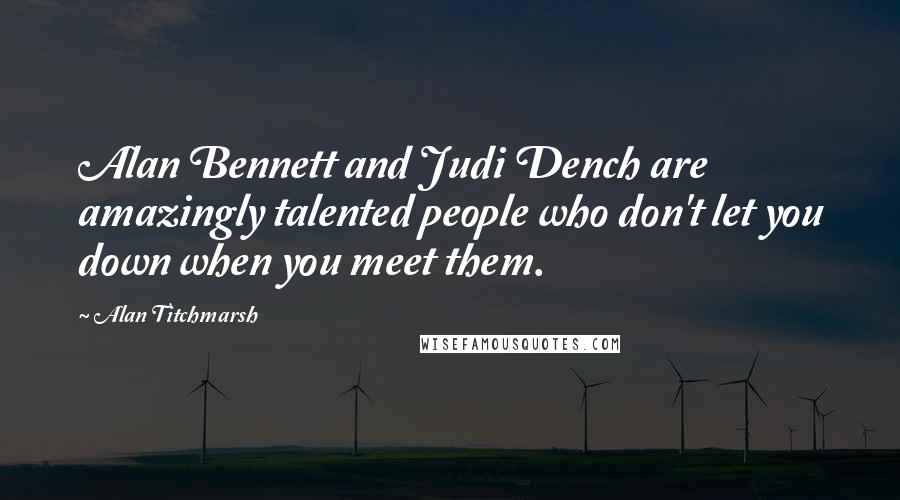 Alan Titchmarsh Quotes: Alan Bennett and Judi Dench are amazingly talented people who don't let you down when you meet them.