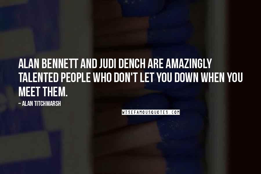 Alan Titchmarsh Quotes: Alan Bennett and Judi Dench are amazingly talented people who don't let you down when you meet them.