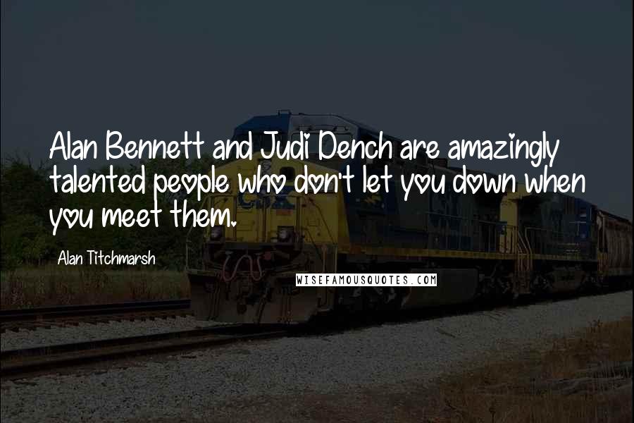 Alan Titchmarsh Quotes: Alan Bennett and Judi Dench are amazingly talented people who don't let you down when you meet them.