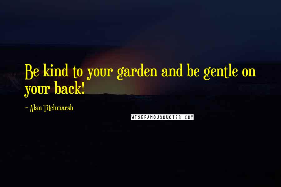 Alan Titchmarsh Quotes: Be kind to your garden and be gentle on your back!