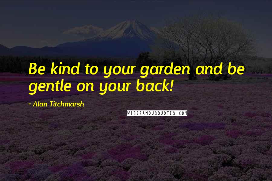 Alan Titchmarsh Quotes: Be kind to your garden and be gentle on your back!