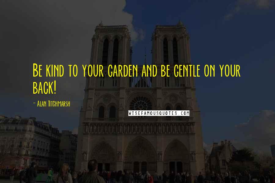 Alan Titchmarsh Quotes: Be kind to your garden and be gentle on your back!