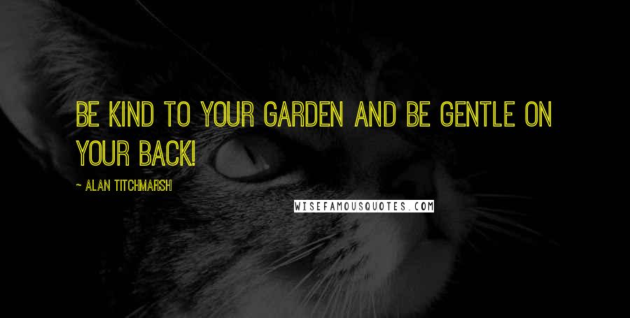 Alan Titchmarsh Quotes: Be kind to your garden and be gentle on your back!