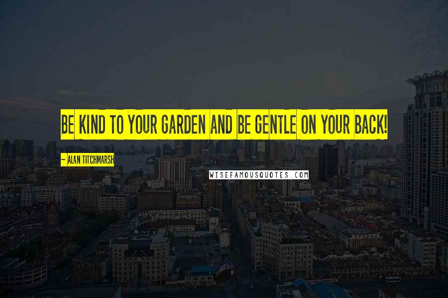 Alan Titchmarsh Quotes: Be kind to your garden and be gentle on your back!