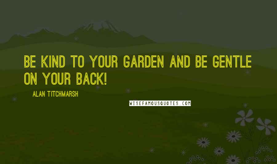 Alan Titchmarsh Quotes: Be kind to your garden and be gentle on your back!