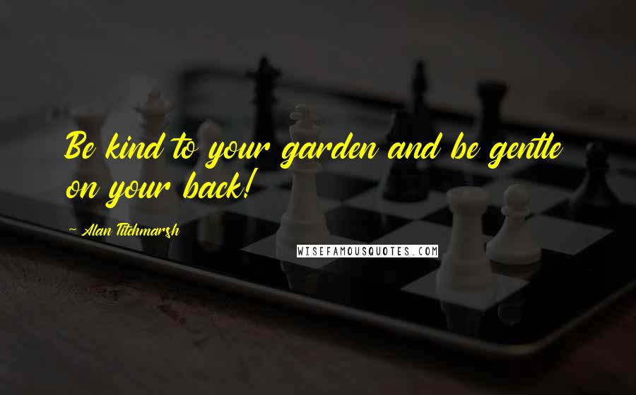 Alan Titchmarsh Quotes: Be kind to your garden and be gentle on your back!