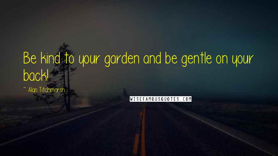 Alan Titchmarsh Quotes: Be kind to your garden and be gentle on your back!