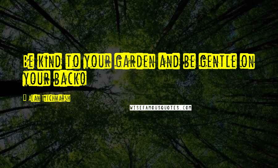 Alan Titchmarsh Quotes: Be kind to your garden and be gentle on your back!