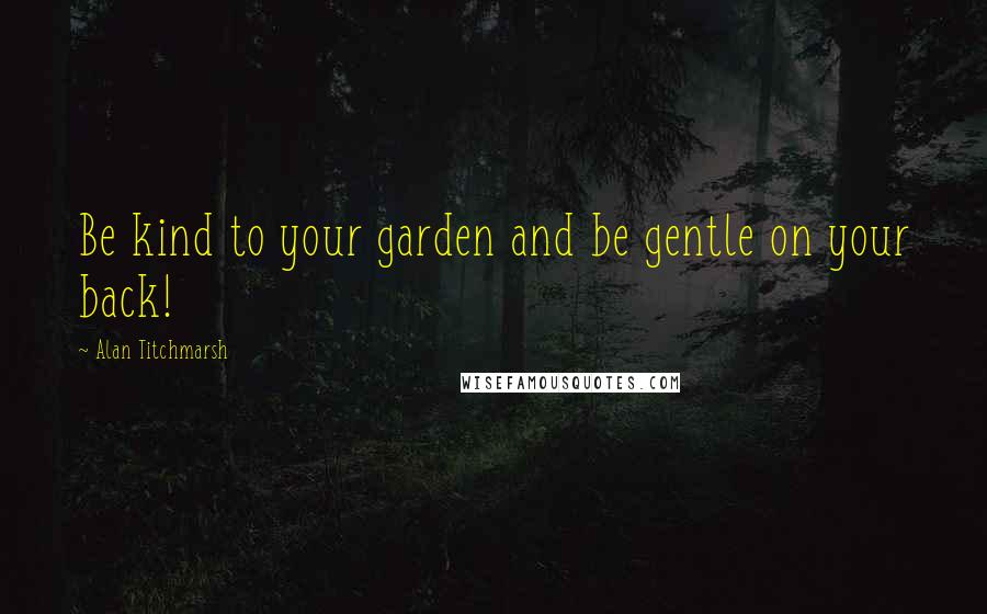 Alan Titchmarsh Quotes: Be kind to your garden and be gentle on your back!