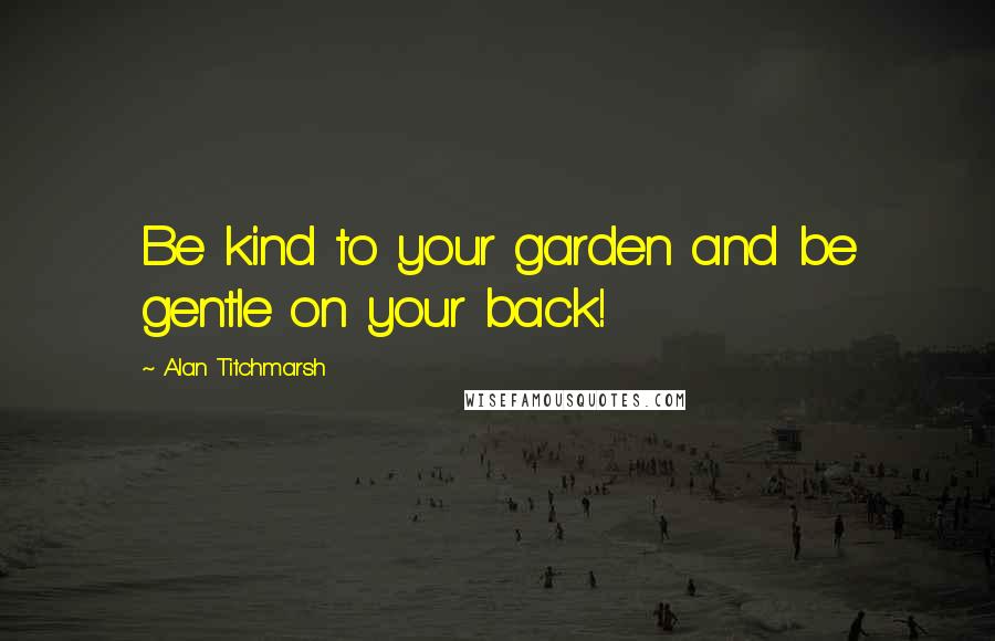 Alan Titchmarsh Quotes: Be kind to your garden and be gentle on your back!