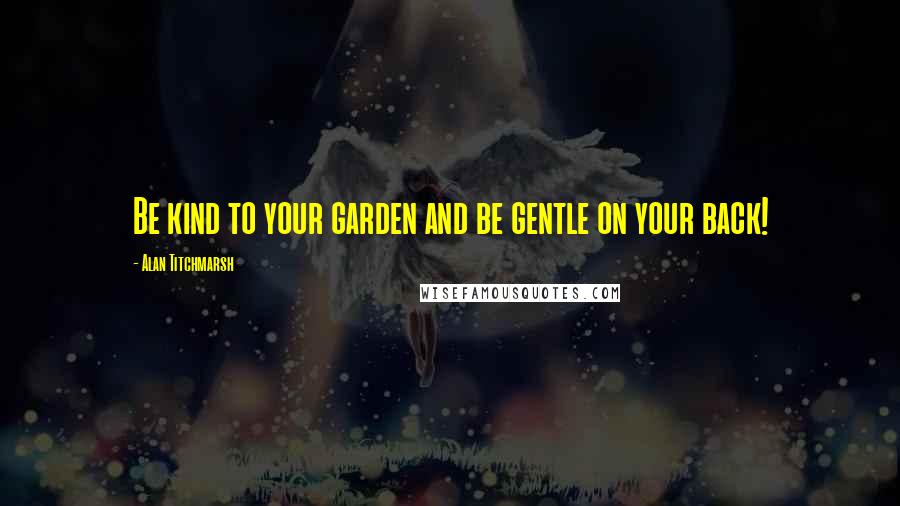 Alan Titchmarsh Quotes: Be kind to your garden and be gentle on your back!