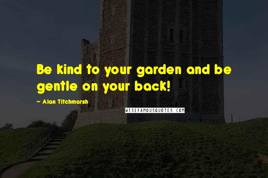 Alan Titchmarsh Quotes: Be kind to your garden and be gentle on your back!