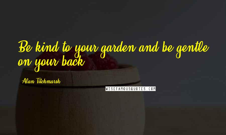 Alan Titchmarsh Quotes: Be kind to your garden and be gentle on your back!