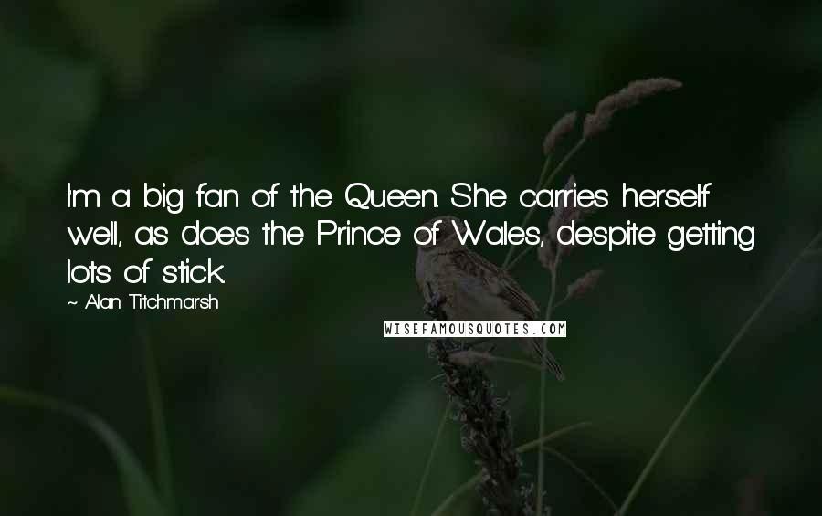 Alan Titchmarsh Quotes: I'm a big fan of the Queen. She carries herself well, as does the Prince of Wales, despite getting lots of stick.