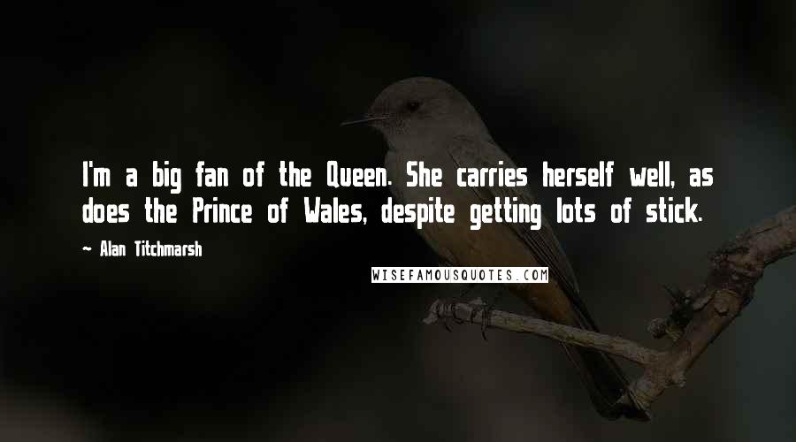 Alan Titchmarsh Quotes: I'm a big fan of the Queen. She carries herself well, as does the Prince of Wales, despite getting lots of stick.