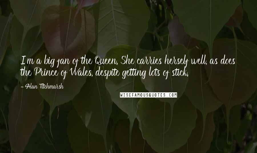 Alan Titchmarsh Quotes: I'm a big fan of the Queen. She carries herself well, as does the Prince of Wales, despite getting lots of stick.