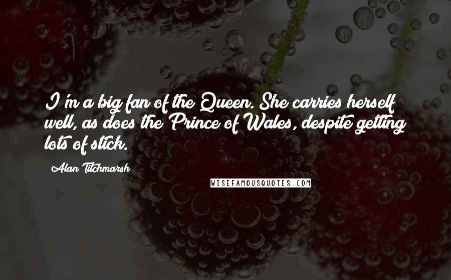 Alan Titchmarsh Quotes: I'm a big fan of the Queen. She carries herself well, as does the Prince of Wales, despite getting lots of stick.