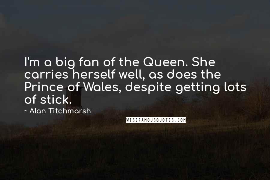 Alan Titchmarsh Quotes: I'm a big fan of the Queen. She carries herself well, as does the Prince of Wales, despite getting lots of stick.