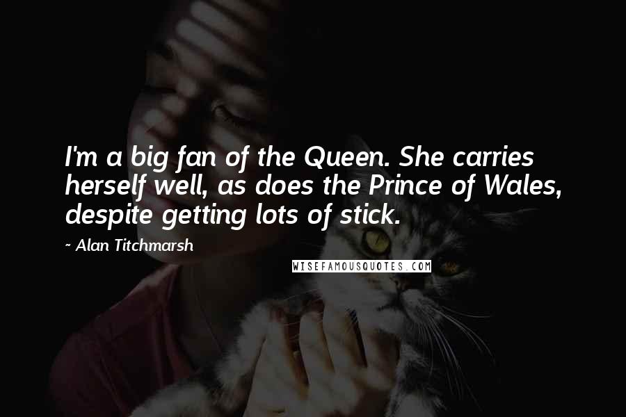 Alan Titchmarsh Quotes: I'm a big fan of the Queen. She carries herself well, as does the Prince of Wales, despite getting lots of stick.