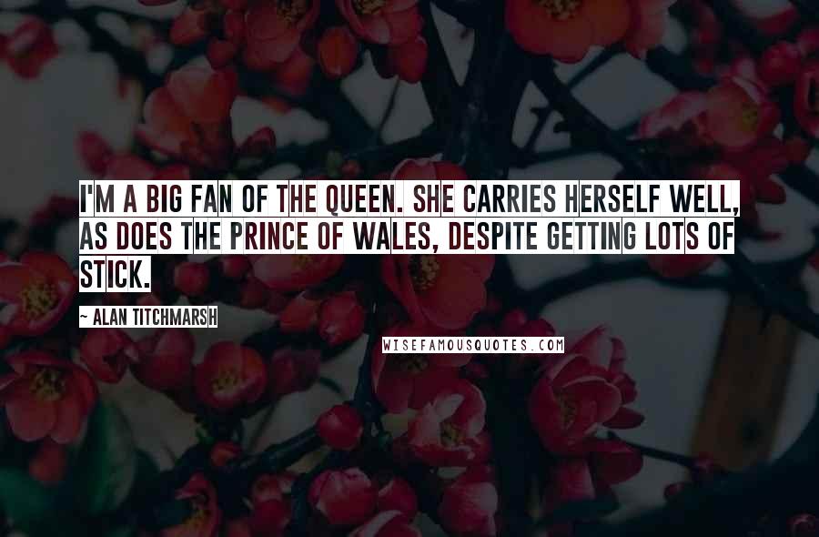 Alan Titchmarsh Quotes: I'm a big fan of the Queen. She carries herself well, as does the Prince of Wales, despite getting lots of stick.