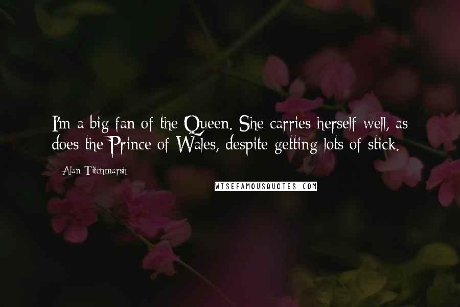 Alan Titchmarsh Quotes: I'm a big fan of the Queen. She carries herself well, as does the Prince of Wales, despite getting lots of stick.