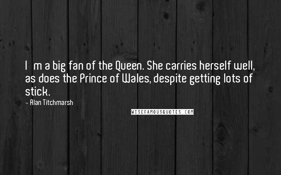 Alan Titchmarsh Quotes: I'm a big fan of the Queen. She carries herself well, as does the Prince of Wales, despite getting lots of stick.