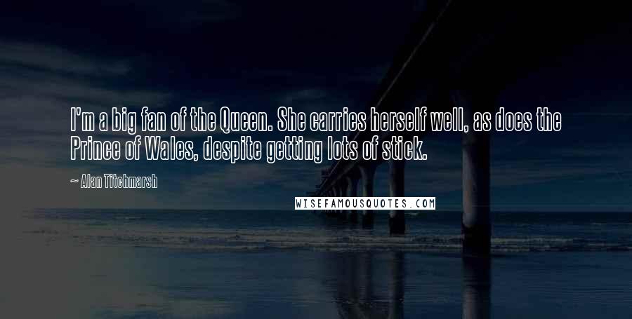 Alan Titchmarsh Quotes: I'm a big fan of the Queen. She carries herself well, as does the Prince of Wales, despite getting lots of stick.