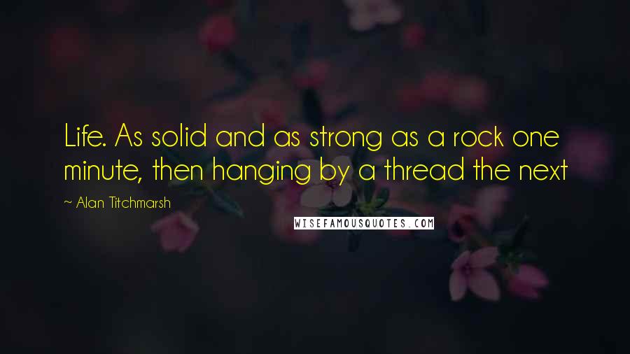 Alan Titchmarsh Quotes: Life. As solid and as strong as a rock one minute, then hanging by a thread the next