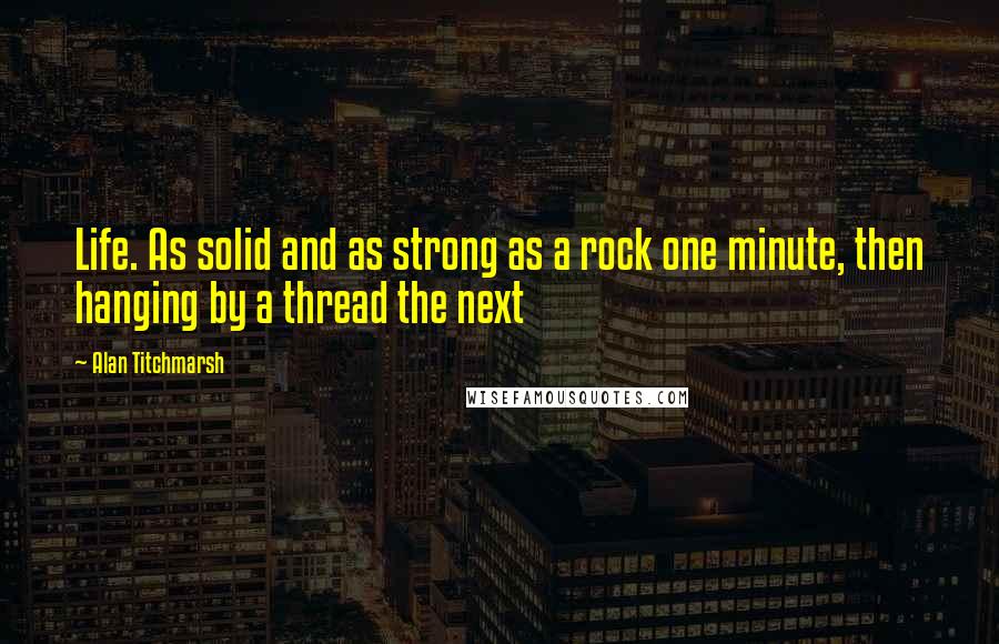 Alan Titchmarsh Quotes: Life. As solid and as strong as a rock one minute, then hanging by a thread the next