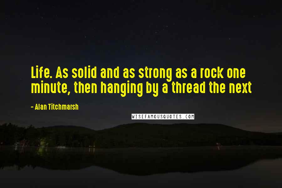 Alan Titchmarsh Quotes: Life. As solid and as strong as a rock one minute, then hanging by a thread the next