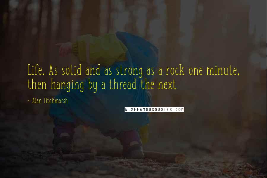 Alan Titchmarsh Quotes: Life. As solid and as strong as a rock one minute, then hanging by a thread the next