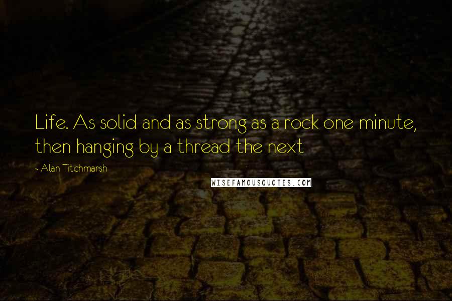 Alan Titchmarsh Quotes: Life. As solid and as strong as a rock one minute, then hanging by a thread the next