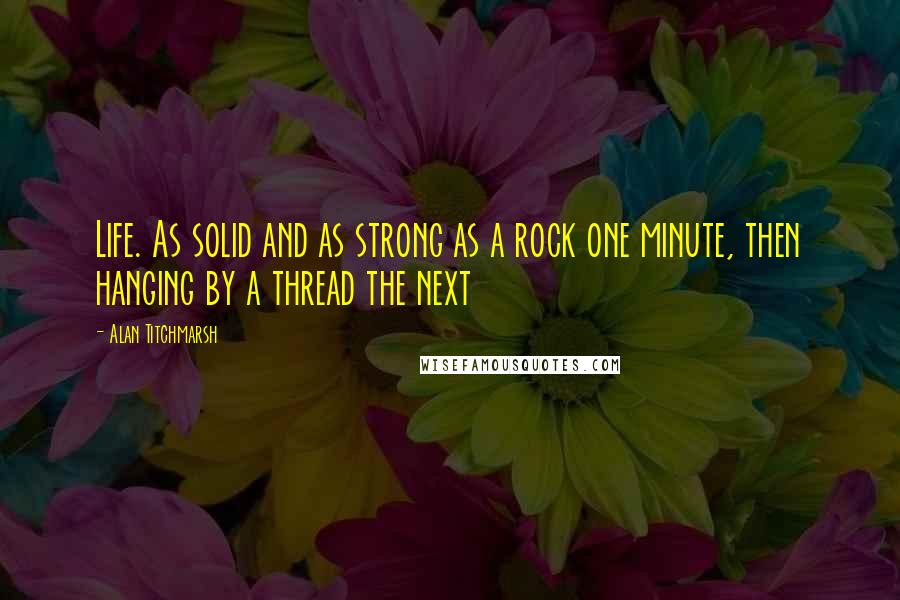 Alan Titchmarsh Quotes: Life. As solid and as strong as a rock one minute, then hanging by a thread the next