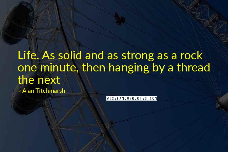 Alan Titchmarsh Quotes: Life. As solid and as strong as a rock one minute, then hanging by a thread the next