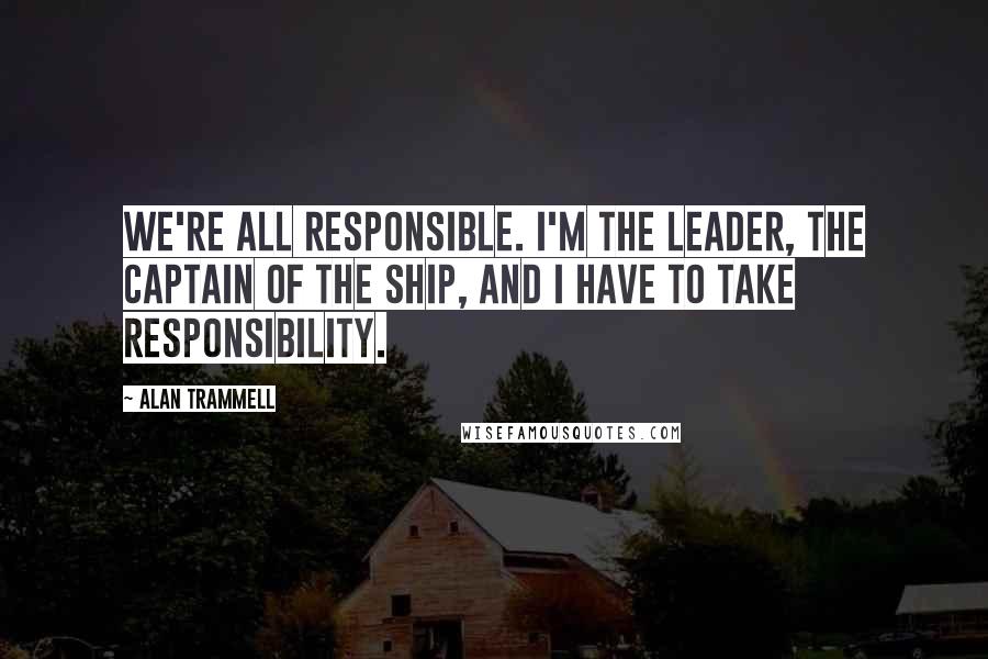 Alan Trammell Quotes: We're all responsible. I'm the leader, the captain of the ship, and I have to take responsibility.