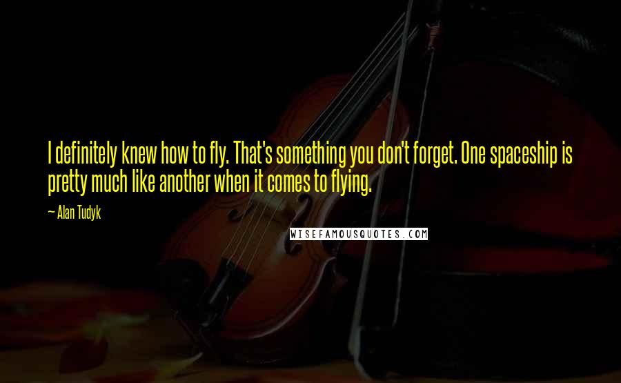 Alan Tudyk Quotes: I definitely knew how to fly. That's something you don't forget. One spaceship is pretty much like another when it comes to flying.