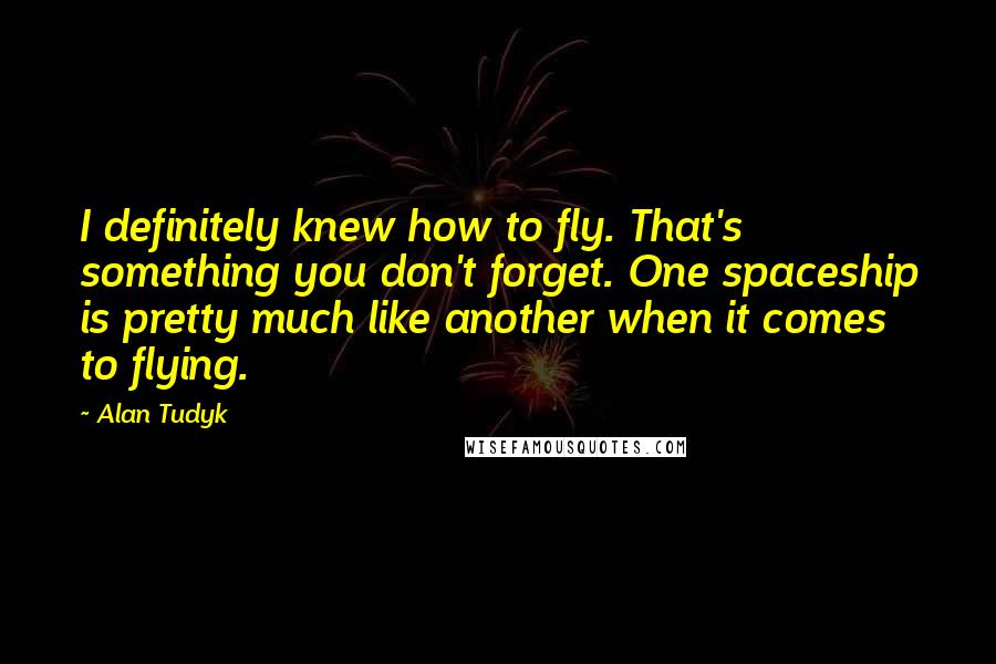 Alan Tudyk Quotes: I definitely knew how to fly. That's something you don't forget. One spaceship is pretty much like another when it comes to flying.