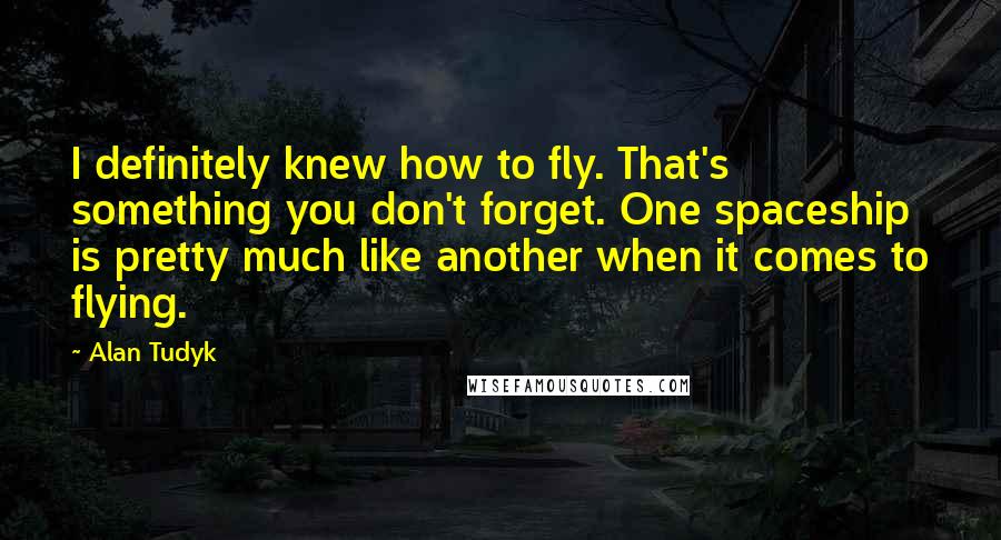 Alan Tudyk Quotes: I definitely knew how to fly. That's something you don't forget. One spaceship is pretty much like another when it comes to flying.