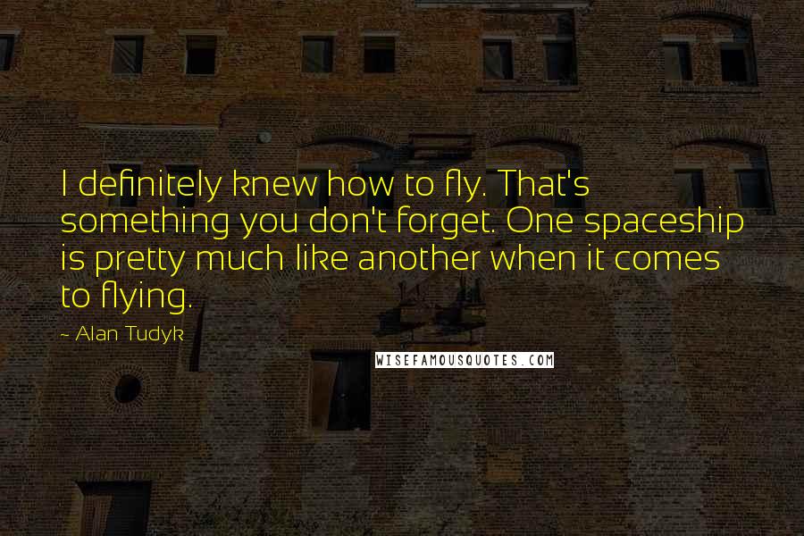 Alan Tudyk Quotes: I definitely knew how to fly. That's something you don't forget. One spaceship is pretty much like another when it comes to flying.