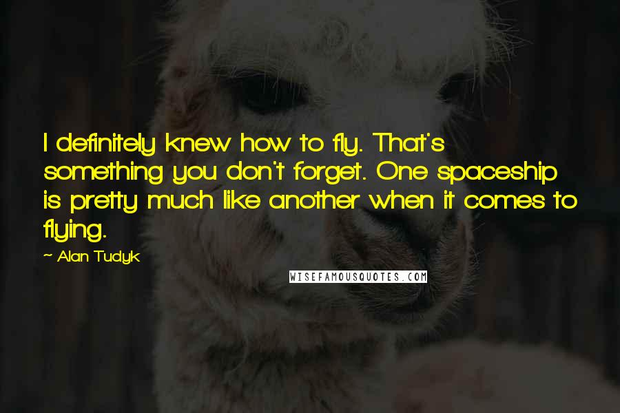 Alan Tudyk Quotes: I definitely knew how to fly. That's something you don't forget. One spaceship is pretty much like another when it comes to flying.