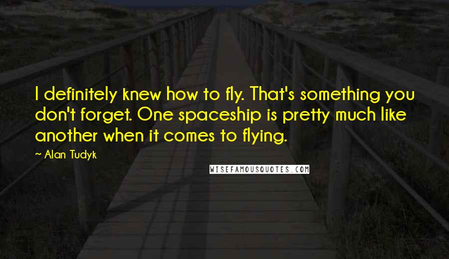 Alan Tudyk Quotes: I definitely knew how to fly. That's something you don't forget. One spaceship is pretty much like another when it comes to flying.